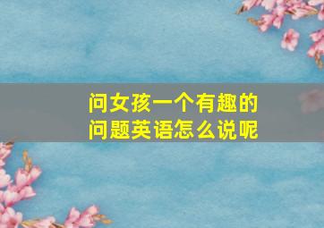 问女孩一个有趣的问题英语怎么说呢