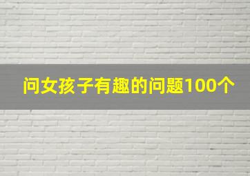 问女孩子有趣的问题100个