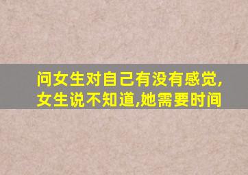 问女生对自己有没有感觉,女生说不知道,她需要时间