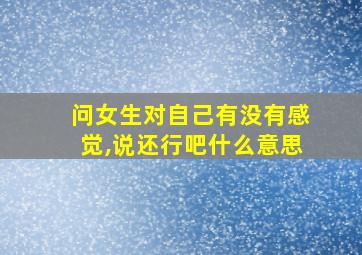 问女生对自己有没有感觉,说还行吧什么意思