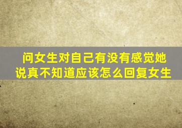 问女生对自己有没有感觉她说真不知道应该怎么回复女生