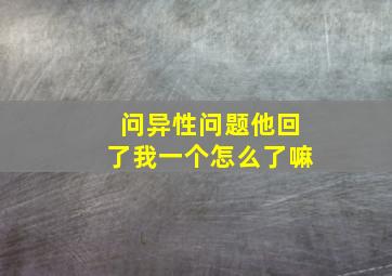 问异性问题他回了我一个怎么了嘛