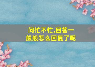 问忙不忙,回答一般般怎么回复了呢