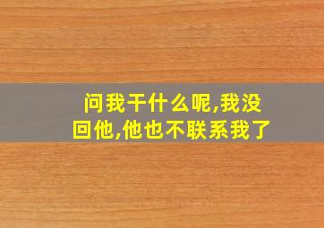 问我干什么呢,我没回他,他也不联系我了