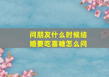 问朋友什么时候结婚要吃喜糖怎么问