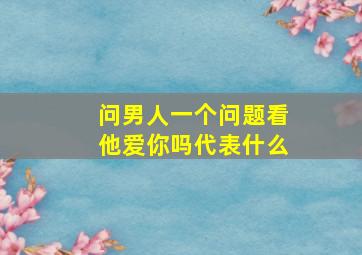 问男人一个问题看他爱你吗代表什么