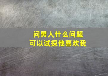 问男人什么问题可以试探他喜欢我