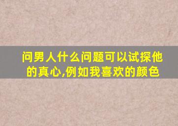 问男人什么问题可以试探他的真心,例如我喜欢的颜色