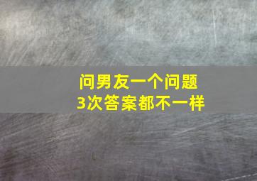 问男友一个问题3次答案都不一样