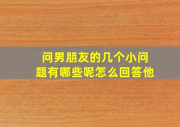 问男朋友的几个小问题有哪些呢怎么回答他