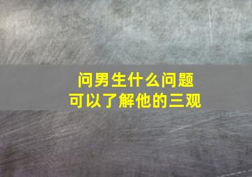 问男生什么问题可以了解他的三观