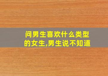 问男生喜欢什么类型的女生,男生说不知道