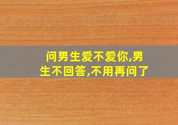 问男生爱不爱你,男生不回答,不用再问了