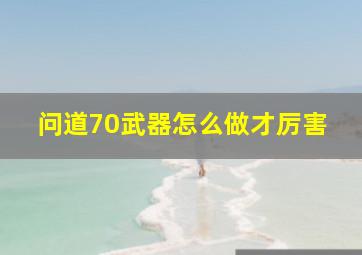 问道70武器怎么做才厉害