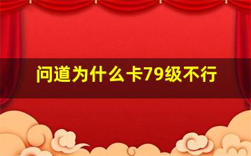 问道为什么卡79级不行