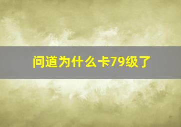 问道为什么卡79级了