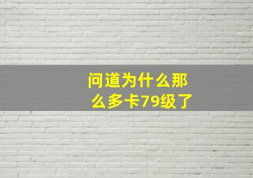 问道为什么那么多卡79级了