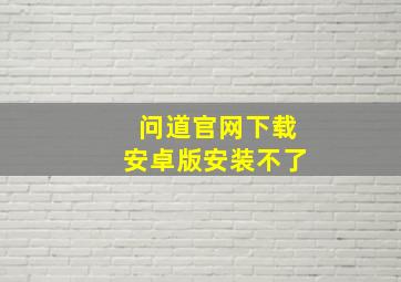 问道官网下载安卓版安装不了