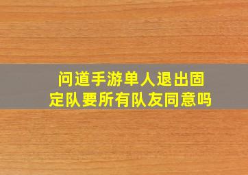 问道手游单人退出固定队要所有队友同意吗