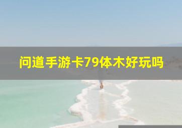 问道手游卡79体木好玩吗