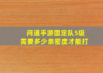 问道手游固定队5级需要多少亲密度才能打