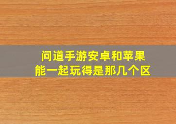 问道手游安卓和苹果能一起玩得是那几个区