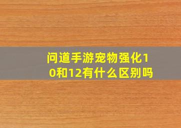 问道手游宠物强化10和12有什么区别吗