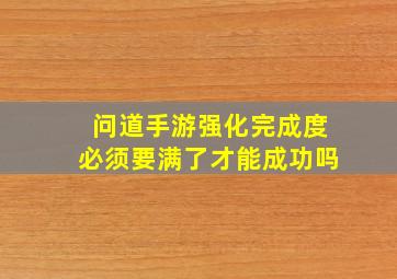 问道手游强化完成度必须要满了才能成功吗