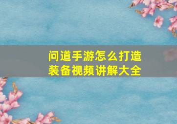 问道手游怎么打造装备视频讲解大全