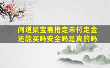 问道聚宝斋指定未付定金还能买吗安全吗是真的吗