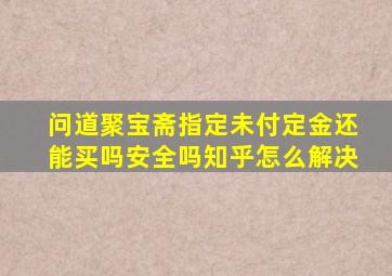 问道聚宝斋指定未付定金还能买吗安全吗知乎怎么解决