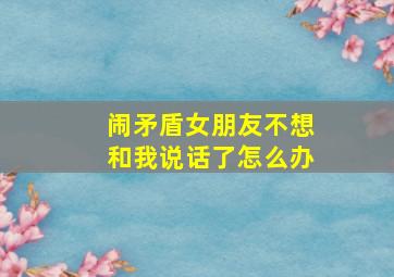 闹矛盾女朋友不想和我说话了怎么办