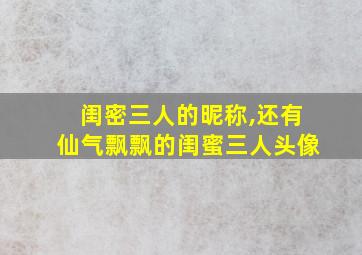 闺密三人的昵称,还有仙气飘飘的闺蜜三人头像