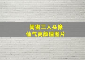 闺蜜三人头像仙气高颜值图片