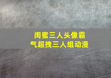 闺蜜三人头像霸气超拽三人组动漫