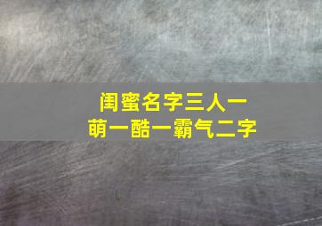 闺蜜名字三人一萌一酷一霸气二字