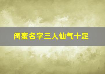 闺蜜名字三人仙气十足