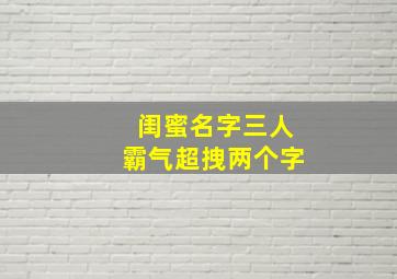 闺蜜名字三人霸气超拽两个字