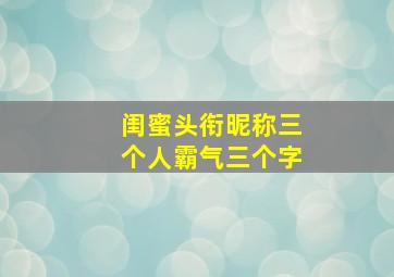 闺蜜头衔昵称三个人霸气三个字