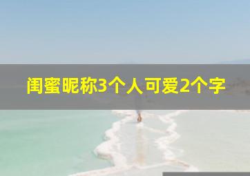 闺蜜昵称3个人可爱2个字