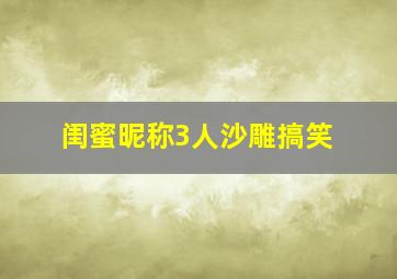 闺蜜昵称3人沙雕搞笑