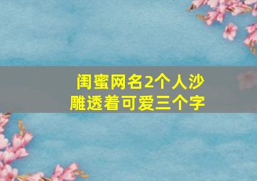 闺蜜网名2个人沙雕透着可爱三个字