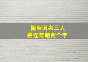 闺蜜网名三人搞怪奇葩两个字