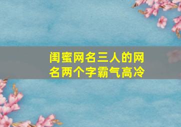 闺蜜网名三人的网名两个字霸气高冷