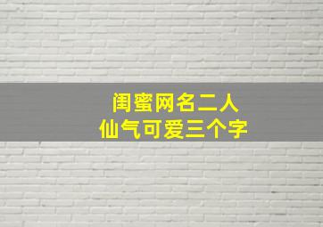 闺蜜网名二人仙气可爱三个字