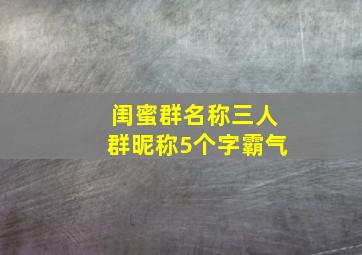 闺蜜群名称三人群昵称5个字霸气