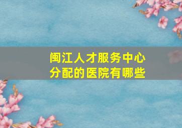 闽江人才服务中心分配的医院有哪些