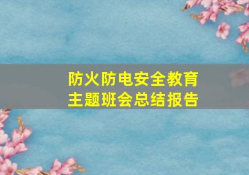 防火防电安全教育主题班会总结报告