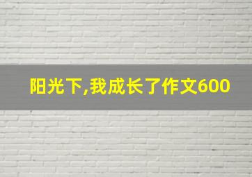 阳光下,我成长了作文600