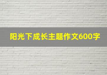 阳光下成长主题作文600字